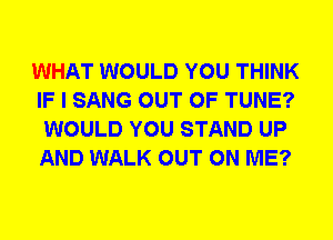 WHAT WOULD YOU THINK
IF I SANG OUT OF TUNE?
WOULD YOU STAND UP
AND WALK OUT ON ME?
