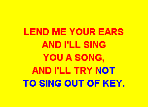 LEND ME YOUR EARS
AND I'LL SING
YOU A SONG,

AND I'LL TRY NOT

TO SING OUT OF KEY.