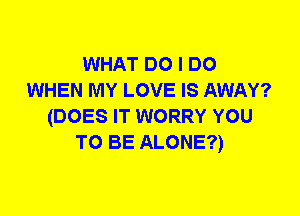 WHAT DO I DO
WHEN MY LOVE IS AWAY?
(DOES IT WORRY YOU
TO BE ALONE?)