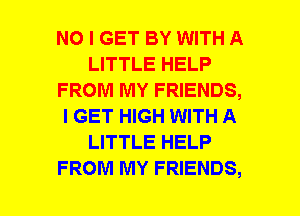 NO I GET BY WITH A
LITTLE HELP
FROM MY FRIENDS,
I GET HIGH WITH A
LITTLE HELP
FROM MY FRIENDS,