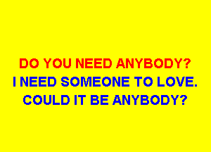 DO YOU NEED ANYBODY?
I NEED SOMEONE TO LOVE.
COULD IT BE ANYBODY?