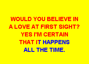 WOULD YOU BELIEVE IN
A LOVE AT FIRST SIGHT?
YES I'M CERTAIN
THAT IT HAPPENS
ALL THE TIME.