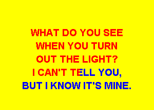 WHAT DO YOU SEE
WHEN YOU TURN
OUT THE LIGHT?

I CAN'T TELL YOU,

BUT I KNOW IT'S MINE.