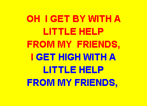 OH I GET BY WITH A
LITTLE HELP
FROM MY FRIENDS,
I GET HIGH WITH A
LITTLE HELP
FROM MY FRIENDS,