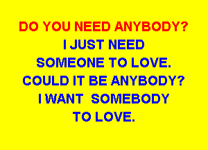 DO YOU NEED ANYBODY?
I JUST NEED
SOMEONE TO LOVE.
COULD IT BE ANYBODY?
I WANT SOMEBODY
TO LOVE.