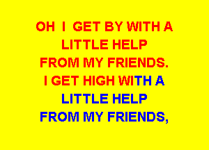 OH I GET BY WITH A
LITTLE HELP
FROM MY FRIENDS.
I GET HIGH WITH A
LITTLE HELP
FROM MY FRIENDS,