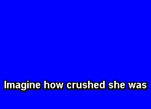 Imagine how crushed she was