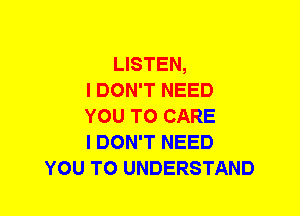 LISTEN,
I DON'T NEED
YOU TO CARE
I DON'T NEED
YOU TO UNDERSTAND