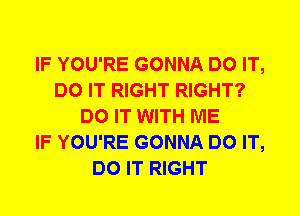 IF YOU'RE GONNA DO IT,
DO IT RIGHT RIGHT?
DO IT WITH ME
IF YOU'RE GONNA DO IT,
DO IT RIGHT