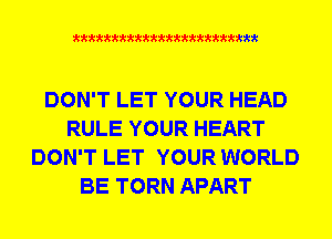 xxxxxxxxxxxxxxxxxxxxxxm

DON'T LET YOUR HEAD
RULE YOUR HEART
DON'T LET YOUR WORLD
BE TORN APART