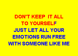 DON'T KEEP IT ALL
T0 YOURSELF
JUST LET ALL YOUR
EMOTIONS RUN FREE
WITH SOMEONE LIKE ME