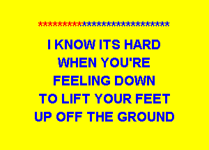 xxxxxxxxxxxxxxxxxmmmmm

I KNOW ITS HARD
WHEN YOU'RE
FEELING DOWN
TO LIFT YOUR FEET
UP OFF THE GROUND