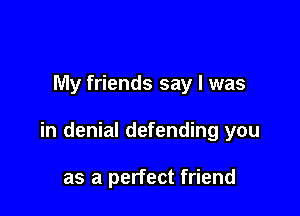 My friends say I was

in denial defending you

as a perfect friend