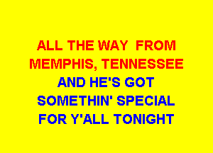 ALL THE WAY FROM
MEMPHIS, TENNESSEE
AND HE'S GOT
SOMETHIN' SPECIAL
FOR Y'ALL TONIGHT