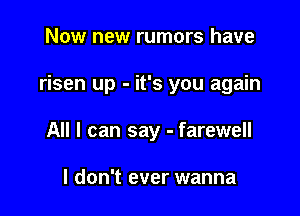 Now new rumors have

risen up - it's you again

All I can say - farewell

I don't ever wanna
