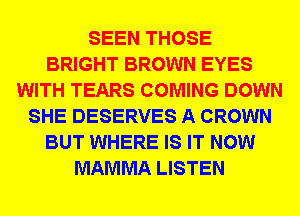 SEEN THOSE
BRIGHT BROWN EYES
WITH TEARS COMING DOWN
SHE DESERVES A CROWN
BUT WHERE IS IT NOW
MAMMA LISTEN