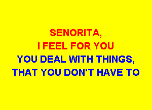 SENORITA,
I FEEL FOR YOU
YOU DEAL WITH THINGS,
THAT YOU DON'T HAVE TO