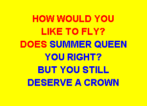 HOW WOULD YOU
LIKE TO FLY?
DOES SUMMER QUEEN
YOU RIGHT?

BUT YOU STILL
DESERVE A CROWN