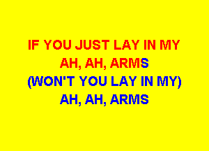 IF YOU JUST LAY IN MY
AH, AH, ARMS
(WON'T YOU LAY IN MY)
AH, AH, ARMS