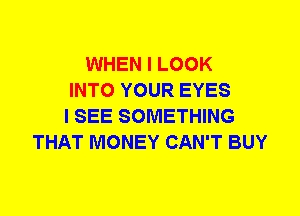 WHEN I LOOK
INTO YOUR EYES
I SEE SOMETHING
THAT MONEY CAN'T BUY