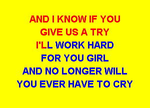 AND I KNOW IF YOU
GIVE US A TRY
I'LL WORK HARD
FOR YOU GIRL
AND NO LONGER WILL
YOU EVER HAVE TO CRY