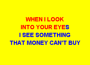 WHEN I LOOK
INTO YOUR EYES
I SEE SOMETHING
THAT MONEY CAN'T BUY