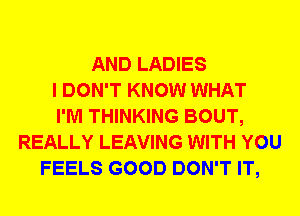 AND LADIES
I DON'T KNOW WHAT
I'M THINKING BOUT,
REALLY LEAVING WITH YOU
FEELS GOOD DON'T IT,