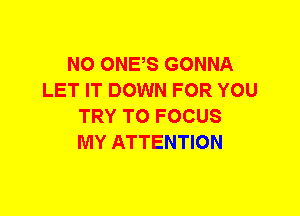 N0 ONES GONNA
LET IT DOWN FOR YOU
TRY TO FOCUS
MY ATTENTION