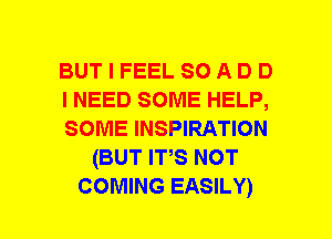 BUT I FEEL SO A D D
I NEED SOME HELP,
SOME INSPIRATION
(BUT ITS NOT
COMING EASILY)