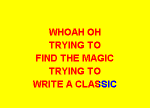 WHOAH OH
TRYING TO
FIND THE MAGIC
TRYING TO
WRITE A CLASSIC
