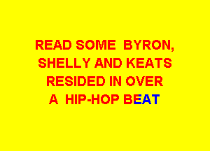 READ SOME BYRON,
SHELLY AND KEATS
RESIDED IN OVER
A HlP-HOP BEAT