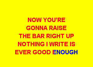 NOW YOWRE
GONNA RAISE
THE BAR RIGHT UP
NOTHING I WRITE IS
EVER GOOD ENOUGH