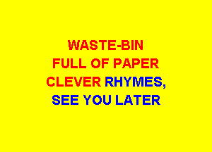 WASTE-BIN
FULL OF PAPER
CLEVER RHYMES,
SEE YOU LATER