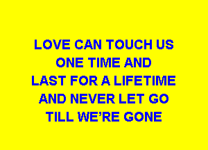 LOVE CAN TOUCH US
ONE TIME AND
LAST FOR A LIFETIME
AND NEVER LET G0
TILL WERE GONE