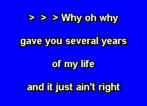 2) Why oh why

gave you several years

of my life

and it just ain't right