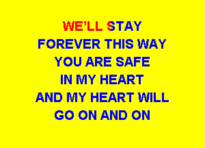 WE,LL STAY
FOREVER THIS WAY
YOU ARE SAFE
IN MY HEART
AND MY HEART WILL
GO ON AND ON