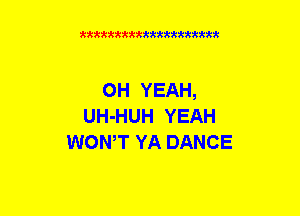 xxxxxxxxxxxxxxxxmm

OH YEAH,
UH-HUH YEAH
WONT YA DANCE