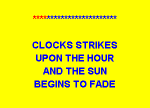 xxxxxxxxxxxxxxxxxxmmm

CLOCKS STRIKES
UPON THE HOUR
AND THE SUN
BEGINS TO FADE