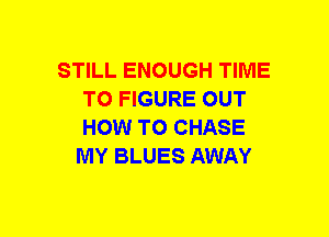 STILL ENOUGH TIME
TO FIGURE OUT
HOW TO CHASE

MY BLUES AWAY