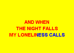 AND WHEN
THE NIGHT FALLS
MY LONELINESS CALLS