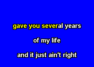 gave you several years

of my life

and it just ain't right