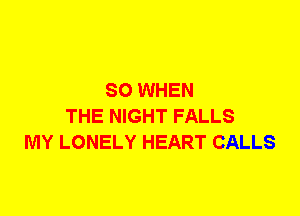 SO WHEN
THE NIGHT FALLS
MY LONELY HEART CALLS