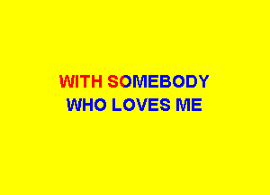 WITH SOMEBODY
WHO LOVES ME