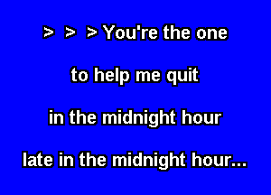 .5. t. e You're the one
to help me quit

in the midnight hour

late in the midnight hour...