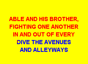 ABLE AND HIS BROTHER,
FIGHTING ONE ANOTHER
IN AND OUT OF EVERY
DIVE THE AVENUES
AND ALLEYWAYS