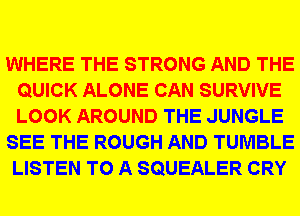WHERE THE STRONG AND THE
QUICK ALONE CAN SURVIVE
LOOK AROUND THE JUNGLE

SEE THE ROUGH AND TUMBLE
LISTEN TO A SQUEALER CRY