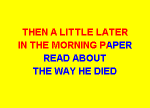 THEN A LITTLE LATER
IN THE MORNING PAPER
READ ABOUT
THE WAY HE DIED