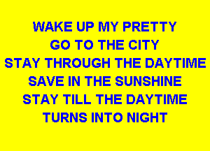 WAKE UP MY PRETTY
GO TO THE CITY
STAY THROUGH THE DAYTIME
SAVE IN THE SUNSHINE
STAY TILL THE DAYTIME
TURNS INTO NIGHT