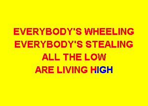EVERYBODY'S WHEELING
EVERYBODY'S STEALING
ALL THE LOW
ARE LIVING HIGH