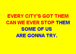 EVERY CITY'S GOT THEM
CAN WE EVER STOP THEM
SOME OF US
ARE GONNA TRY.